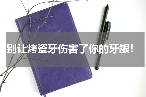 别让烤瓷牙伤害了你的牙龈！