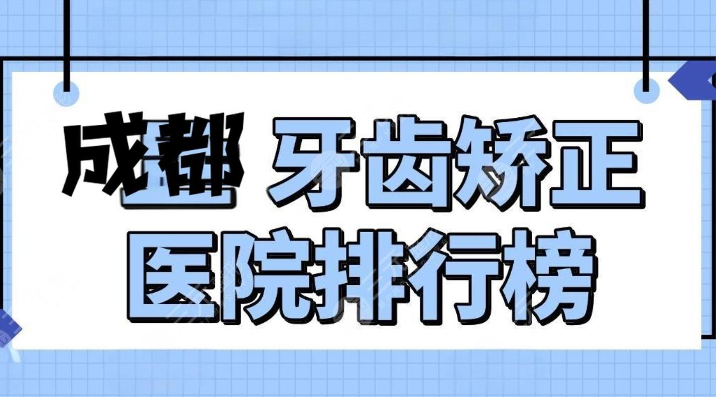 成都牙齿矫正哪家医院好？前五强排名出炉！